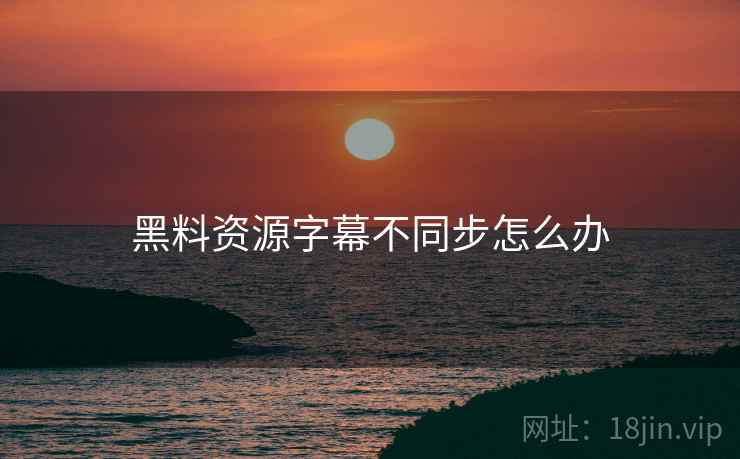 黑料资源字幕不同步怎么办