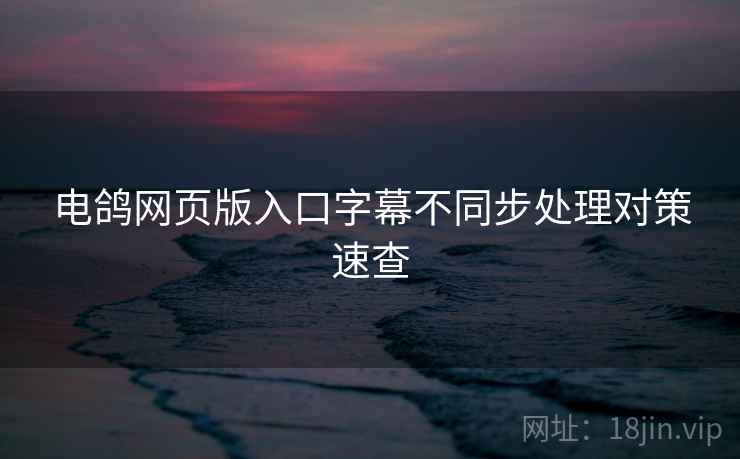 电鸽网页版入口字幕不同步处理对策速查