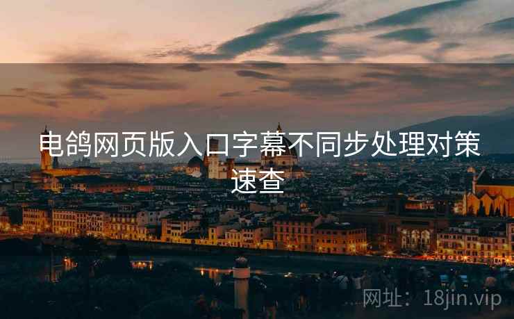 电鸽网页版入口字幕不同步处理对策速查
