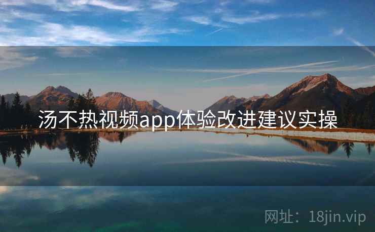 汤不热视频app体验改进建议实操