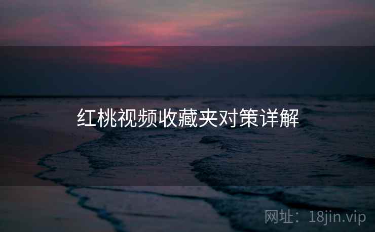 红桃视频收藏夹对策详解