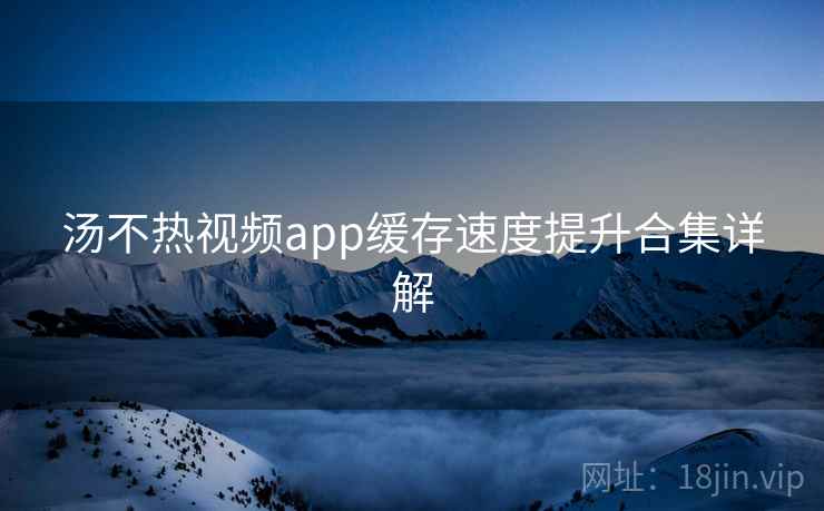 汤不热视频app缓存速度提升合集详解