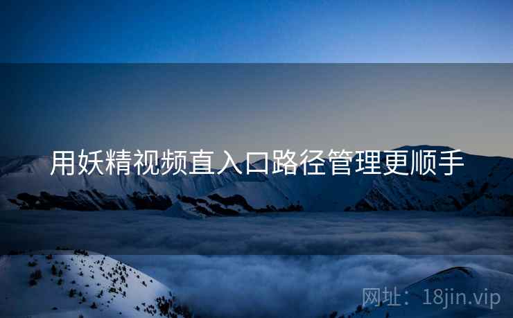 用妖精视频直入口路径管理更顺手