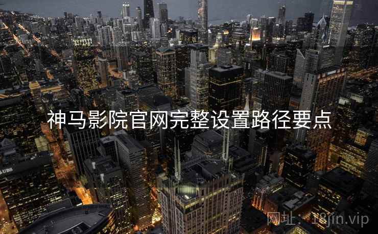 神马影院官网完整设置路径要点