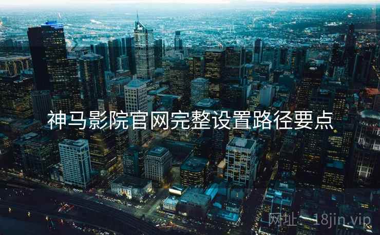 神马影院官网完整设置路径要点