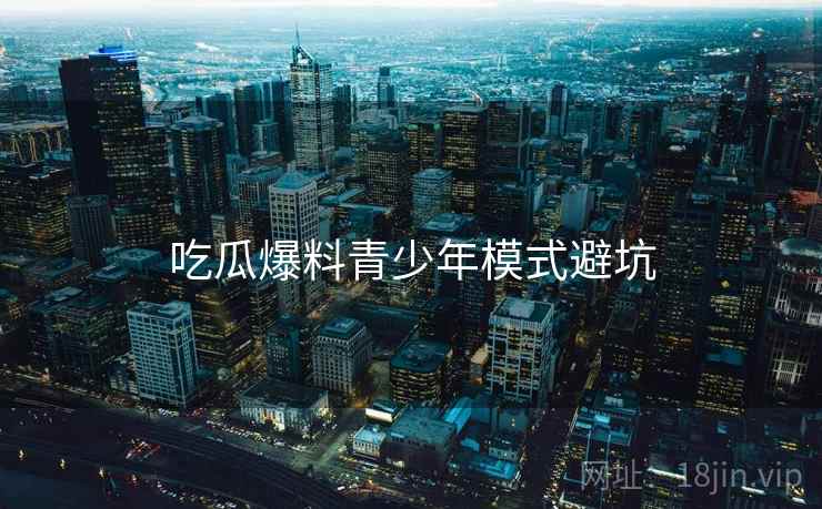 吃瓜爆料青少年模式避坑