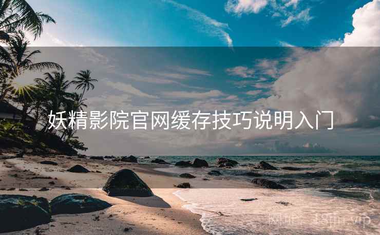妖精影院官网缓存技巧说明入门