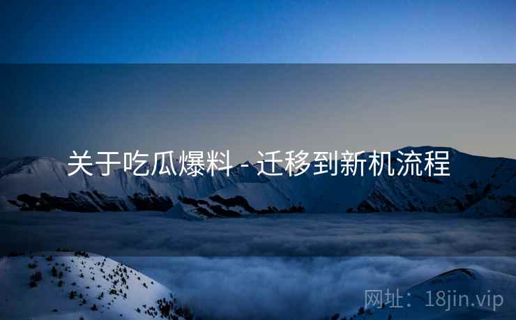 关于吃瓜爆料 - 迁移到新机流程