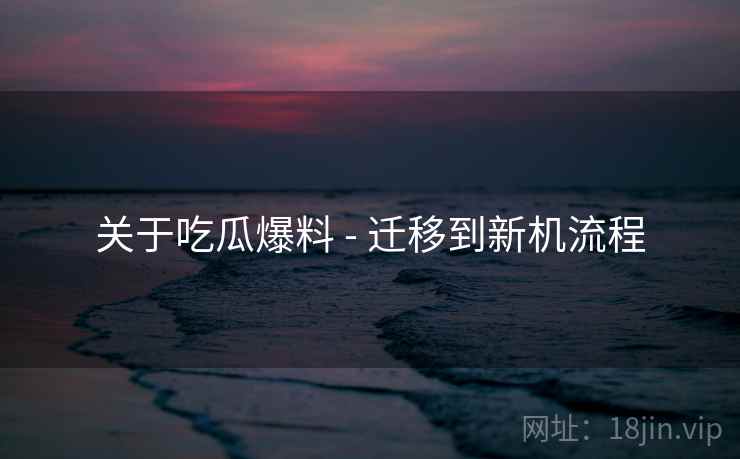 关于吃瓜爆料 - 迁移到新机流程