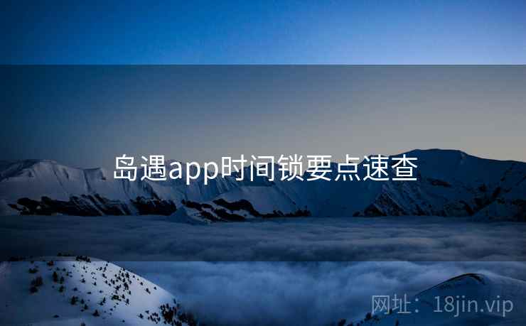 岛遇app时间锁要点速查 岛遇app时间锁要点速查