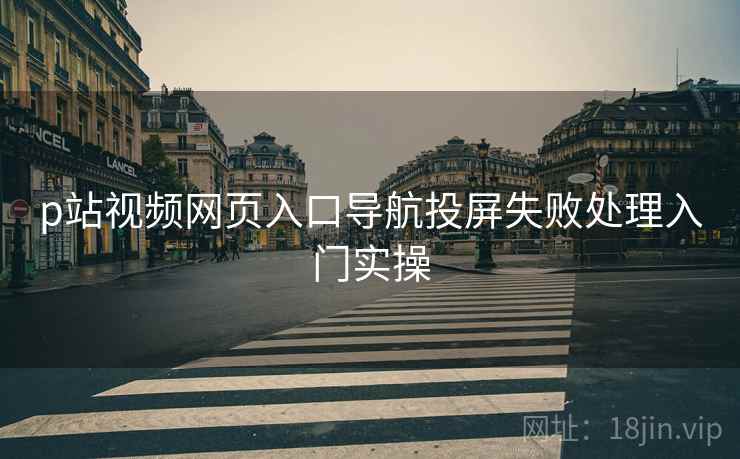 p站视频网页入口导航投屏失败处理入门实操 p站视频网页入口导航投屏失败处理入门实操