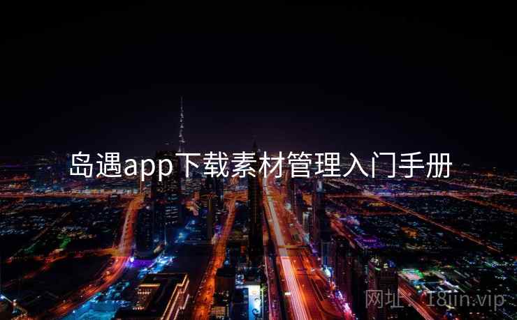 岛遇app下载素材管理入门手册 岛遇app下载素材管理入门手册