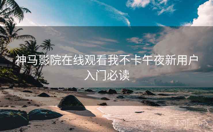 神马影院在线观看我不卡午夜新用户入门必读