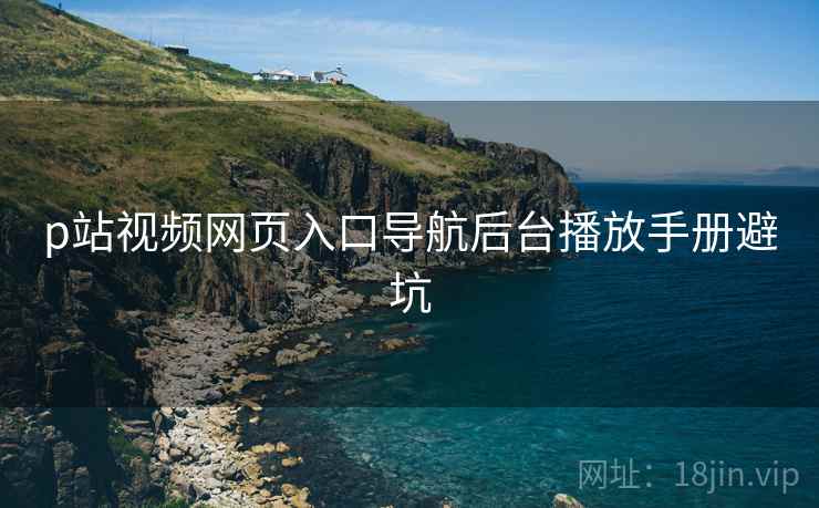 p站视频网页入口导航后台播放手册避坑 p站视频网页入口导航后台播放手册避坑