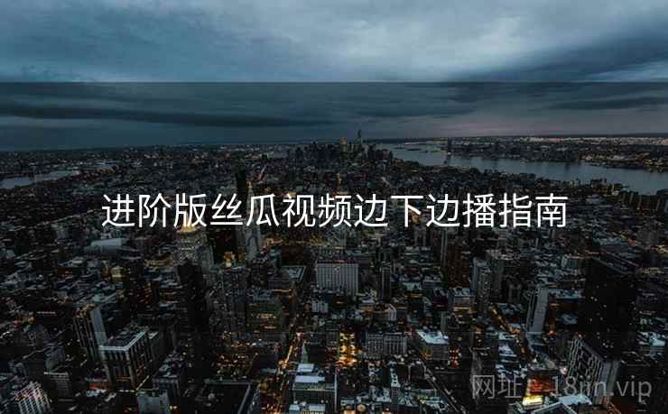 进阶版丝瓜视频边下边播指南