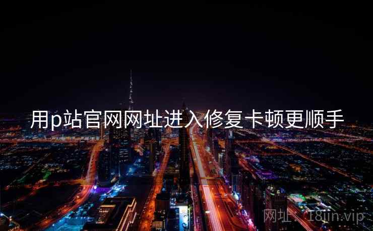 用p站官网网址进入修复卡顿更顺手 用p站官网网址进入修复卡顿更顺手
