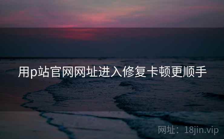 用p站官网网址进入修复卡顿更顺手 用p站官网网址进入修复卡顿更顺手
