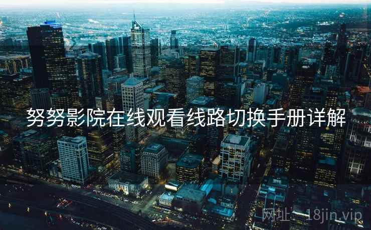 努努影院在线观看线路切换手册详解
