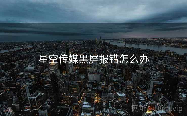 星空传媒黑屏报错怎么办
