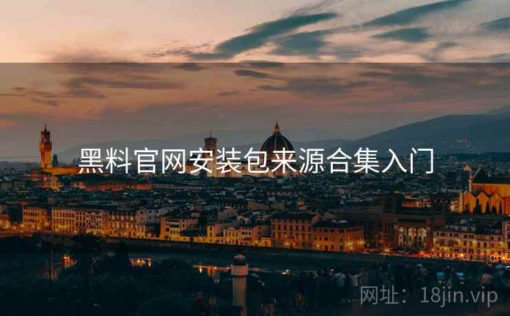 黑料官网安装包来源合集入门