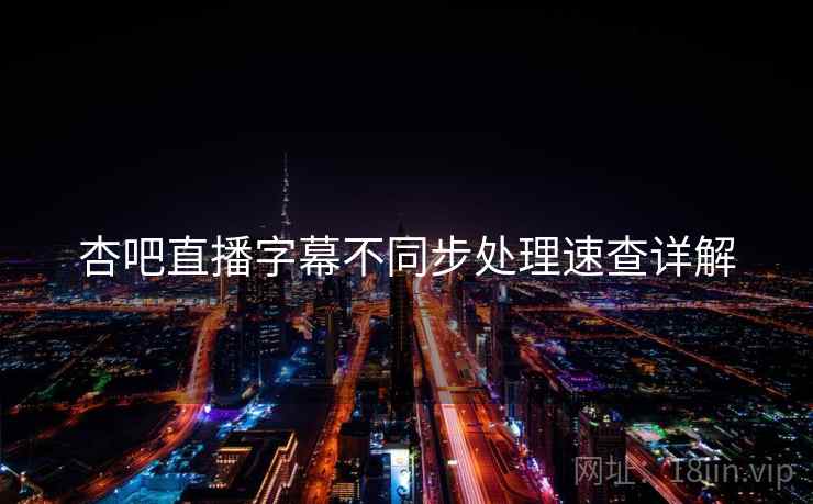 杏吧直播字幕不同步处理速查详解 杏吧直播字幕不同步处理速查详解