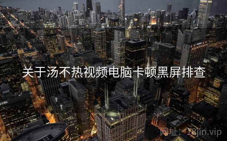 关于汤不热视频电脑卡顿黑屏排查